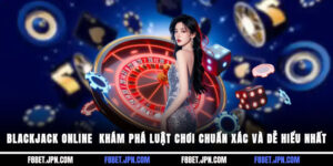 Blackjack Online - Khám Phá Luật Chơi Chuẩn Xác Và Dễ Hiểu Nhất