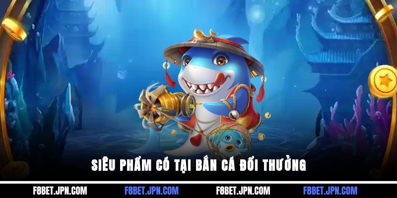 Siêu phẩm có tại bắn cá đổi thưởng